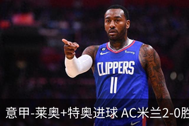 意甲-莱奥+特奥进球 AC米兰2-0胜强敌夺5连胜领跑